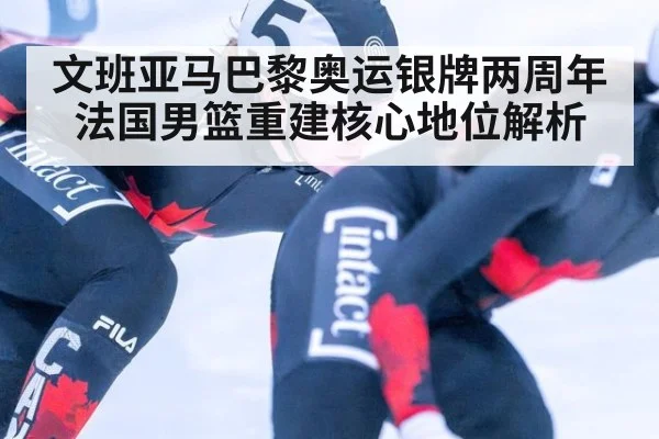文班亚马巴黎奥运银牌两周年 法国男篮重建核心地位解析