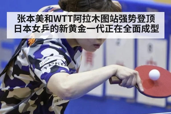 张本美和WTT阿拉木图站强势登顶 日本女乒的新黄金一代正在全面成型