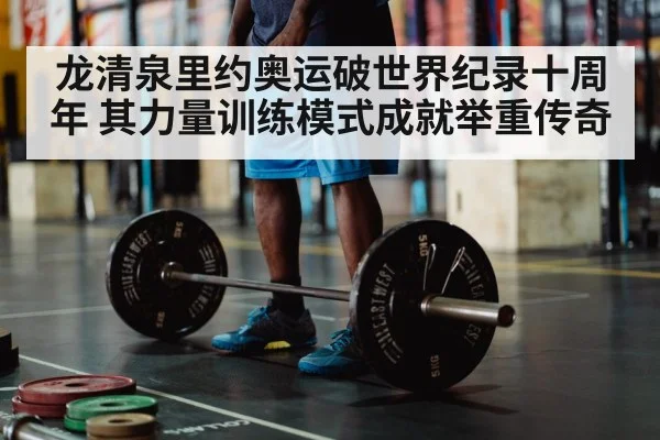 龙清泉里约奥运破世界纪录十周年 其力量训练模式成就举重传奇