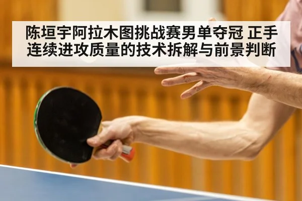 陈垣宇阿拉木图挑战赛男单夺冠 正手连续进攻质量的技术拆解与前景判断