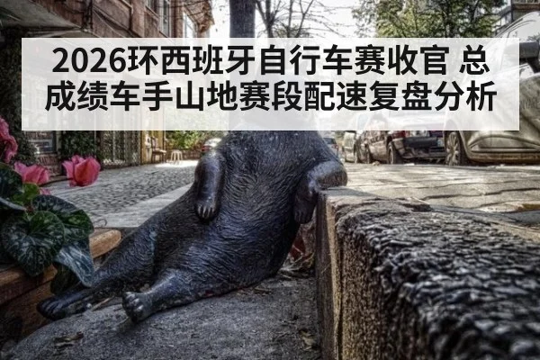 2026环西班牙自行车赛收官 总成绩车手山地赛段配速复盘分析